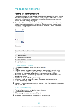 Page 73MessagingandchatReading and sending messages
The Messaging application shows your messages as conversations, which means
that all messages to and from a particular person are grouped together. To send multimedia messages, you need the correct MMS settings on your device. See
Internet and MMS settings on page 37.
The number of characters that you can send in a single message varies depending on the
operator and the language you use. The maximum size of a multimedia message, which
includes the size of...