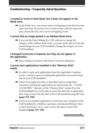Page 211211Chapter6Additional information
I created an event in Date Book, but it does not appear in the
Week view.
,In the Week view, you cannot select overlapping events that have the
same start time. If you have two or more events with the same start
time, choose the Day view to see overlapping events.
I cannot find an image pasted in an Address Book entry.
,If you use the Palm Desktop for CLIE software to change the
category of the Address Book entry, you may not be able to locate the
pasted image on your...