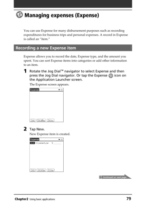 Page 79Chapter2Using basic applications79
 Managing expenses (Expense)
You can use Expense for many disbursement purposes such as recording
expenditures for business trips and personal expenses. A record in Expense
is called an “item.”
Recording a new Expense item
Expense allows you to record the date, Expense type, and the amount you
spent. You can sort Expense items into categories or add other information
to an item.
1Rotate the Jog Dial™ navigator to select Expense and then
press the Jog Dial navigator. Or...