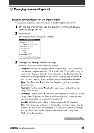 Page 83Chapter2Using basic applications83
 Managing expenses (Expense)
Entering receipt details for an Expense item
You can add details to an Expense item in the Receipt Details screen.
1On the Expense screen, tap the Expense item to which you
want to assign details.
2Tap Details.
The Receipt Details dialog box appears.
3Change the Receipt Details settings.
You can choose any of the following options:
•Category: Specify the category of the Expense item. The Expense has
two sample categories named “New York” and...
