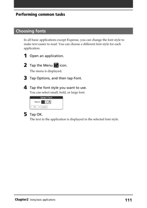 Page 111111Chapter2Using basic applications
Choosing fonts
In all basic applications except Expense, you can change the font style to
make text easier to read. You can choose a different font style for each
application.
1Open an application.
2Tap the Menu  icon.
The menu is displayed.
3Tap Options, and then tap Font.
4Tap the font style you want to use.
You can select small, bold, or large font.
5Tap OK.
The text in the application is displayed in the selected font style.
Performing common tasks 