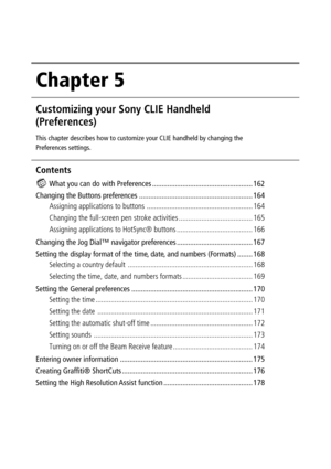 Page 161Chapter 5
Customizing your Sony CLIE Handheld
(Preferences)
This chapter describes how to customize your CLIE handheld by changing the
Preferences settings.
Contents
What you can do with Preferences ..................................................... 162
Changing the Buttons preferences ............................................................ 164
Assigning applications to buttons ........................................................ 164
Changing the full-screen pen stroke activities...