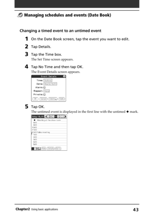 Page 43Chapter2Using basic applications43
Changing a timed event to an untimed event
1On the Date Book screen, tap the event you want to edit.
2Tap Details.
3Tap the Time box.
The Set Time screen appears.
4Tap No Time and then tap OK.
The Event Details screen appears.
5Tap OK.
The untimed event is displayed in the first line with the untimed  mark.
 Managing schedules and events (Date Book) 