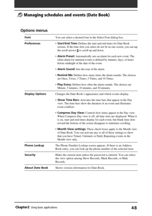 Page 48Chapter2Using basic applications48
 Options menus
FontYou can select a desired font in the Select Font dialog box.
Preferences•Start/End Time: Defines the start and end times for Date Book
screens. If the time slots you select do not fit on one screen, you can tap
the scroll arrows 
 to scroll up and down.
•Alarm Preset: Automatically sets an alarm for each new event. The
silent alarm for untimed events is defined by minutes, days, or hours
before midnight of the date of the event.
•Alarm Sound: Sets the...