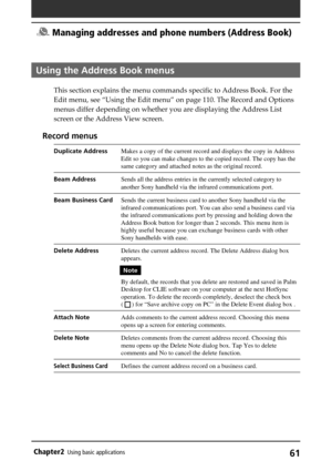 Page 6161Chapter2Using basic applications
Using the Address Book menus
This section explains the menu commands specific to Address Book. For the
Edit menu, see “Using the Edit menu” on page 110. The Record and Options
menus differ depending on whether you are displaying the Address List
screen or the Address View screen.
Record menus
Duplicate AddressMakes a copy of the current record and displays the copy in Address
Edit so you can make changes to the copied record. The copy has the
same category and attached...