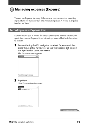 Page 7979Chapter2Using basic applications
 Managing expenses (Expense)
You can use Expense for many disbursement purposes such as recording
expenditures for business trips and personal expenses. A record in Expense
is called an “item.”
Recording a new Expense item
Expense allows you to record the date, Expense type, and the amount you
spent. You can sort Expense items into categories or add other information
to an item.
1Rotate the Jog Dial™ navigator to select Expense and then
press the Jog Dial navigator. Or...