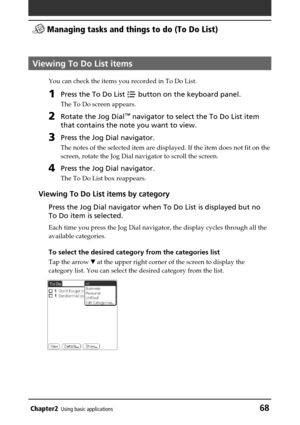 Page 68Chapter2Using basic applications68
 Managing tasks and things to do (To Do List)
Viewing To Do List items
You can check the items you recorded in To Do List.
1Press the To Do List  button on the keyboard panel.
The To Do screen appears.
2Rotate the Jog Dial™ navigator to select the To Do List item
that contains the note you want to view.
3Press the Jog Dial navigator.
The notes of the selected item are displayed. If the item does not fit on the
screen, rotate the Jog Dial navigator to scroll the screen....