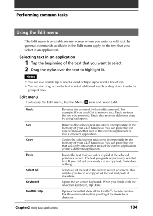 Page 104Chapter2Using basic applications104
Performing common tasks
Using the Edit menu
The Edit menu is available on any screen where you enter or edit text. In
general, commands available in the Edit menu apply to the text that you
select in an application.
Selecting text in an application
1Tap the beginning of the text that you want to select.
2Drag the stylus over the text to highlight it.
Notes
•You can also double tap to select a word or triple tap to select a line of text.
•You can also drag across the...