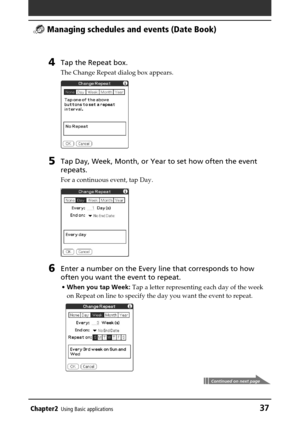 Page 37Chapter2Using Basic applications37
 Managing schedules and events (Date Book)
4Tap the Repeat box.
The Change Repeat dialog box appears.
5Tap Day, Week, Month, or Year to set how often the event
repeats.
For a continuous event, tap Day.
6Enter a number on the Every line that corresponds to how
often you want the event to repeat.
•When you tap Week: Tap a letter representing each day of the week
on Repeat on line to specify the day you want the event to repeat.
Continued on next page 