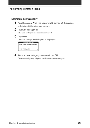 Page 86Chapter 2Using Basic applications86
Performing common tasks
Defining a new category
1Tap the arrow V at the upper right corner of the screen.
A list of available categories appears.
2Tap Edit Categories.
The Edit Categories screen is displayed.
3Tap New.
The Edit Categories dialog box is displayed.
4Enter a new category name and tap OK.
You can assign any of your entries to the new category. 