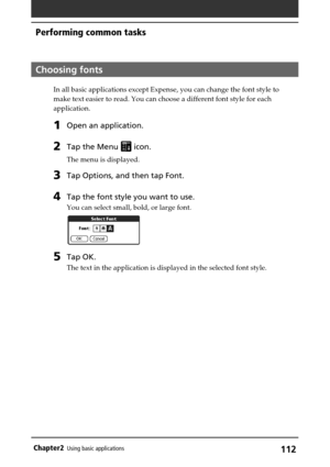 Page 112112Chapter2Using basic applications
Choosing fonts
In all basic applications except Expense, you can change the font style to
make text easier to read. You can choose a different font style for each
application.
1Open an application.
2Tap the Menu  icon.
The menu is displayed.
3Tap Options, and then tap Font.
4Tap the font style you want to use.
You can select small, bold, or large font.
5Tap OK.
The text in the application is displayed in the selected font style.
Performing common tasks 