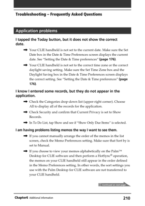 Page 210210Chapter6Additional information
Application problems
I tapped the Today button, but it does not show the correct
date.
,Your CLIE handheld is not set to the current date. Make sure the Set
Date box in the Date & Time Preferences screen displays the current
date. See “Setting the Date & Time preferences” (page 176).
,Your CLIE handheld is not set to the correct time zone or the correct
daylight saving setting. Make sure the Set Time Zone box and the
Daylight Saving box in the Date & Time Preferences...