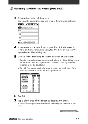 Page 30Chapter2Using basic applications30
3Enter a description of the event.
You can enter a description or a note of up to 255 characters in length.
4If the event is one hour long, skip to Step 7. If the event is
longer or shorter than one hour, tap the time of the event to
open the Set Time dialog box.
5Do one of the following to set the duration of the event:
•Tap the time columns on the right side of the Set Time dialog box to
set the Start Time, and tap the End Time box. Then tap the time
columns to set...
