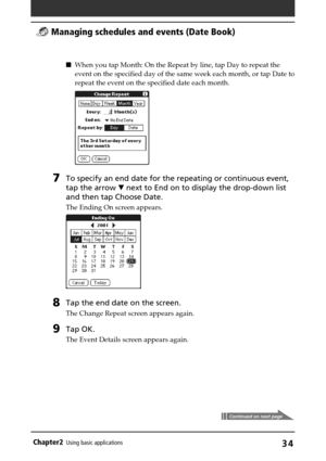 Page 34Chapter2Using basic applications34
When you tap Month: On the Repeat by line, tap Day to repeat the
event on the specified day of the same week each month, or tap Date to
repeat the event on the specified date each month.
7To specify an end date for the repeating or continuous event,
tap the arrow V next to End on to display the drop-down list
and then tap Choose Date.
The Ending On screen appears.
8Tap the end date on the screen.
The Change Repeat screen appears again.
9Tap OK.
The Event Details screen...