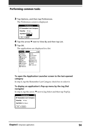 Page 9494Chapter2Using basic applications
3Tap Options, and then tap Preferences.
The Preferences screen is displayed.
4Tap the arrow V next to View By and then tap List.
5Tap OK.
The applications are displayed in a list.
To open the Application Launcher screen to the last-opened
category
In step 4, tap the Remember Last Category check box to select it.
To display an application’s Pop-up menu by the Jog Dial
navigator
In step 4, tap the arrow V next to Jog Select and then tap PopUp.
Performing common tasks 