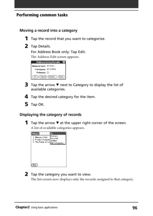 Page 9696Chapter2Using basic applications
Moving a record into a category
1Tap the record that you want to categorize.
2Tap Details.
For Address Book only: Tap Edit.
The Address Edit screen appears.
3Tap the arrow V next to Category to display the list of
available categories.
4Tap the desired category for the item.
5Tap OK.
Displaying the category of records
1Tap the arrow V at the upper right corner of the screen.
A list of available categories appears.
2Tap the category you want to view.
The list screen now...