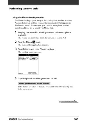 Page 100100Chapter2Using basic applications
Using the Phone Lookup option
The Phone Lookup option lets you find a telephone number from the
Address list screen and lets you add the information that appears in
this list to a record. For example, you can add a telephone number
from the Address list to an entry in Memo Pad.
1Display the record in which you want to insert a phone
number.
The record can be in Date Book, To Do List, or Memo Pad.
2Tap the Menu  icon.
The menu of the application appears.
3Tap Options...