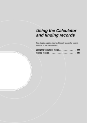 Page 143Using the Calculator 
and finding records
This chapter explains how to efficiently search for records 
and how to use the calculator.
Using the Calculator (Calc) . . . . . . . . . . . . . .   144
Finding records . . . . . . . . . . . . . . . . . . . . . .   147 