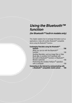 Page 155Using the Bluetooth™ 
function
(for Bluetooth™ built-in models only)
This chapter explains how to exchange information such as 
applications or data with another Bluetooth™ compatible 
device using the Bluetooth™ function.
Exchanging files/data using the Bluetooth™ function  . . . . . . . . . . . . . . . . . . . . . . . . . 156
What you can do with the Bluetooth™ 
function . . . . . . . . . . . . . . . . . . . . . . . . . . . . .  156
Sending files/data, such as image files or Date 
Book data, to another...