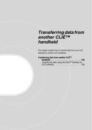 Page 192Transferring data from 
another CLIÉ™ 
handheld
This chapter explains how to transfer data from your CLIÉ 
handheld to another CLIÉ handhelds.
Transferring data from another CLIÉ™ handheld  . . . . . . . . . . . . . . . . . . . . . . . . 193
Transferring data using the Palm™ Desktop for 
CLIÉ software  . . . . . . . . . . . . . . . . . . . . . . . .  193 