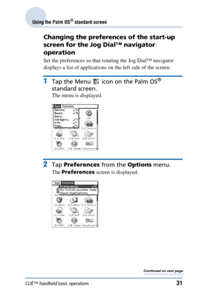 Page 31CLIÉ™ handheld basic operations31
Using the Palm OS® standard screen
Changing the preferences of the start-up 
screen for the Jog Dial™ navigator 
operation
Set the preferences so that rotating the Jog Dial™ navigator 
displays a list of applications on the left side of the screen.
1Tap the Menu   icon on the Palm OS® 
standard screen.
The menu is displayed.
2Tap  Preferences  from the Options menu.
The Preferences  screen is displayed.
Continued on next page
• • • • • • • • • • • • • • • • • • • 