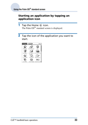 Page 33CLIÉ™ handheld basic operations33
Using the Palm OS® standard screen
Starting an application by tapping an 
application icon
1Tap the Home   icon.
The Palm OS® standard screen is displayed.
2Tap the icon of the application you want to 
start. 