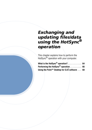 Page 63Exchanging and 
updating files/data 
using the HotSync
® 
operation
This chapter explains how to perform the 
HotSync® operation with your computer.
What is the HotSync® operation?. . . . . . . . . . .   64
Performing the HotSync
® operation . . . . . . . . .   66
Using the Palm™ Desktop for CLIÉ software  . . .   68 