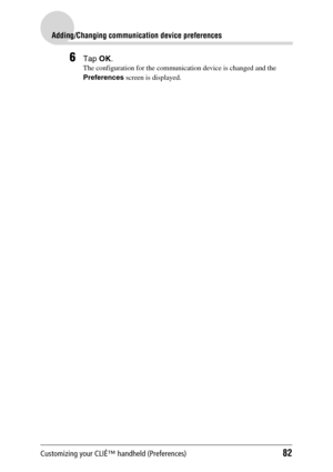 Page 82Customizing your CLIÉ™ handheld (Preferences)82
Adding/Changing communication device preferences
6Tap OK.
The configuration for the communication device is changed and the 
Preferences screen is displayed. 