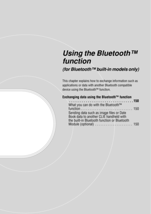 Page 149Using the Bluetooth™ 
function
(for Bluetooth™ built-in models only)
This chapter explains how to exchange information such as 
applications or data with another Bluetooth compatible 
device using the Bl uetooth™ function.
Exchanging data using the Bluetooth™ function
. . . . . . . . . . . . . . . . . . . . . . . . . . . . . . . 150
What you can do with the Bluetooth™ 
function . . . . . . . . . . . . . . . . . . . . . . . . . . . . .  150
Sending data such as image files or Date 
Book data to another...