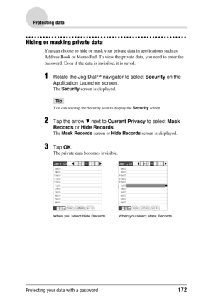 Page 172Protecting your data with a password172
Protecting data
Hiding or masking private data
You can choose to hide or mask your private data in applications such as 
Address Book or Memo Pad. To view  the private data, you need to enter the 
password. Even if the data  is invisible, it is saved.
1Rotate the Jog Dial™ navigator to select  Security on the 
Application Launcher screen.
The  Security  screen is displayed.
Tip
You can also tap the Secur ity icon to display the Security screen.
2Tap the arrow  V...