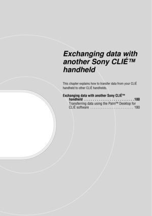 Page 179Exchanging data with 
another Sony CLIÉ™ 
handheld
This chapter explains how to transfer data from your CLIÉ 
handheld to other CLIÉ handhelds.
Exchanging data with another Sony CLIÉ™  handheld  . . . . . . . . . . . . . . . . . . . . . . . . 180
Transferring data using the Palm™ Desktop for 
CLIÉ software  . . . . . . . . . . . . . . . . . . . . . . . .  180 