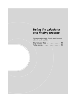 Page 134Sony Personal Entertainment Organizer  A-BGK-100-11 (1)
Using the calculator 
and finding records
This chapter explains how to efficiently search for records 
and how to use the calculator.
Using Calculator (Calc)  . . . . . . . . . . . . . . . .   135
Finding records . . . . . . . . . . . . . . . . . . . . . .   138 