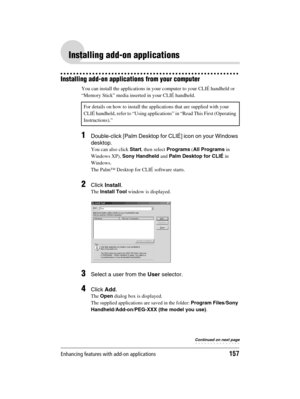 Page 157Enhancing features with add-on applications157
Sony Personal Entertainment Organizer  A-BGK-100-11 (1)
Installing add-on applications
Installing add-on applications from your computer
You can install the applications in your computer to your CLIÉ handheld or 
“Memory Stick” media inserted in your CLIÉ handheld.
1Double-click [Palm Desktop for CLIÉ] icon on your Windows 
desktop.
You can also click Start, then select Programs (All Programs in 
Windows XP), Sony Handheld and Palm Desktop for CLIÉ in...