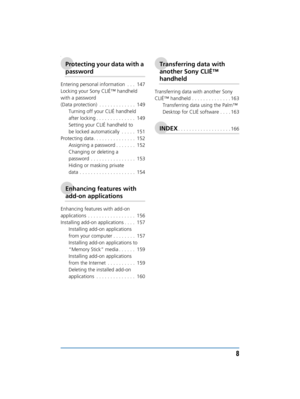Page 88
Sony Personal Entertainment Organizer  A-BGK-100-11 (1)
L
Protecting your data with a 
password
Entering personal information  . . .  147
Locking your Sony CLIÉ™ handheld 
with a password 
(Data protection)  . . . . . . . . . . . . .  149
Turning off your CLIÉ handheld 
after locking . . . . . . . . . . . . . .  149
Setting your CLIÉ handheld to 
be locked automatically  . . . . .  151
Protecting data . . . . . . . . . . . . . . .  152 Assigning a password . . . . . . .  152
Changing or deleting a...