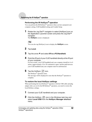 Page 9292
Sony Personal Entertainment Organizer  A-BGK-100-11 (1)
Performing the IR HotSync® operation
Exchanging and updating data using the HotSync® operation (Other 
HotSync® operations)
Performing the IR HotSync® operation
You can perform the IR HotSync® operation when you have prepared your 
computer setting, CLIÉ handheld setting and Conduit Setup. 
1Rotate the Jog Dial™ navigator to select [HotSync] icon on 
the Application Launcher screen and press the Jog Dial™ 
navigator.
The HotSync screen is...