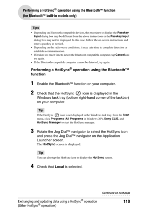 Page 110110
Performing a HotSync® operation using the Bluetooth™ function 
(for Bluetooth™ built-in models only)
Exchanging and updating data using a HotSync® operation 
(Other HotSync® operations)
Tips
 Depending on Bluetooth compatible devices, the procedure to display the Passkey 
Input dialog box may be different from the above instructions or the Passkey input 
dialog box may not be displayed. In this case, follow the on-screen instructions and 
enter a passkey as needed.
 Depending on the radio wave...