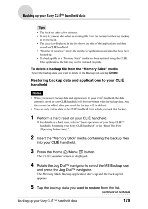 Page 170Backing up your Sony CLIÉ™ handheld data170
Backing up your Sony CLIÉ™ handheld data
Tips
 The back-up takes a few minutes.
 In step 4, you can also select an existing file from the backup list then tap Backup 
to overwrite it.
 The data size displayed in the list shows the size of the applications and data 
stored in CLIÉ handheld.
 “Number of database” shows the number of applications and data that have been 
backed up.
 If a backup file in a “Memory Stick” media has been updated using the CLIE...