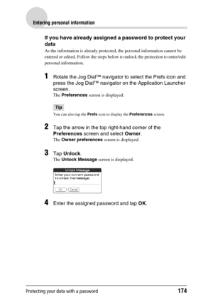 Page 174Protecting your data with a password174
Entering personal information
If you have already assigned a password to protect your 
data
As the information is already protected, the personal information cannot be 
entered or edited. Follow the steps below to unlock the protection to enter/edit 
personal information.
1Rotate the Jog Dial™ navigator to select the Prefs icon and 
press the Jog Dial™ navigator on the Application Launcher 
screen.
The Preferences screen is displayed.
Tip
You can also tap the Prefs...