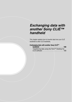 Page 188Exchanging data with 
another Sony CLIÉ™ 
handheld
This chapter explains how to transfer data from your CLIÉ 
handheld to other CLIÉ handhelds.
Exchanging data with another Sony CLIÉ™ handheld  . . . . . . . . . . . . . . . . . . . . . . . . 189
Transferring data using the Palm™ Desktop for 
CLIÉ software  . . . . . . . . . . . . . . . . . . . . . . . .  189 