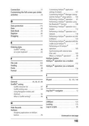 Page 193193
Connection   . . . . . . . . . . . . . . . . . . . . . . 77
Customizing the full-screen pen stroke 
activities
   . . . . . . . . . . . . . . . . . . . . . . . . 74
D
Data protection   . . . . . . . . . . . . . . . . . 175
Date  . . . . . . . . . . . . . . . . . . . . . . . . . . . . 83
Date Book  . . . . . . . . . . . . . . . . . . . . . . . 43
Digitizer  . . . . . . . . . . . . . . . . . . . . . . . . . 82
Dragging   . . . . . . . . . . . . . . . . . . . . . . . . 11
E
Entering data
Graffiti®...