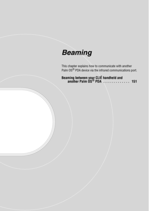 Page 150Beaming
This chapter explains how to communicate with another 
Palm OS® PDA device via the infrared communications port.
Beaming between your CLIÉ handheld and 
another Palm OS® PDA  . . . . . . . . . . . . .   151 