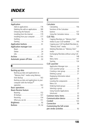 Page 186186
INDEX
A
Application
Add-on applications  . . . . . . . . . . . . . 176
Deleting the add-on applications   . . . 180
Enhancing the features   . . . . . . . . . . 176
Installing from the Internet  . . . . . . . . 179
Installing from your computer . . . . . . 177
Quitting  . . . . . . . . . . . . . . . . . . . . . . . 16
Starting  . . . . . . . . . . . . . . . . . . . . . . . 14
Application buttons  . . . . . . . . . . . . . . . 91
Application manager icon
Beam  . . . . . . . . . . . . . . . . . . . . ....