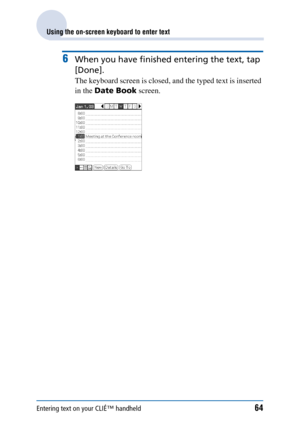 Page 64Entering text on your CLIÉ™ handheld64
Using the on-screen keyboard to enter text
6When you have finished entering the text, tap 
[Done].
The keyboard screen is closed, and the typed text is inserted 
in the Date Book  screen. 