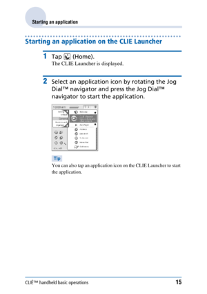 Page 15CLIÉ™ handheld basic operations15
Starting an application
Starting an application on the CLIE Launcher
1Tap  (Home).
The CLIE Launcher is displayed.
2Select an application icon by rotating the Jog 
Dial™ navigator and press the Jog Dial™ 
navigator to start the application.
Tip
You can also tap an application icon on the CLIE Launcher to start 
the application. 