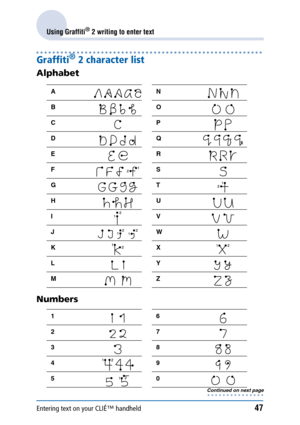 Page 47Entering text on your CLIÉ™ handheld47
Using Graffiti® 2 writing to enter text
Graffiti® 2 character list
Alphabet
Numbers
AN
BO
CP
DQ
ER
FS
GT
HU
IV
JW
KX
LY
MZ
16
27
38
49
50
Continued on next page• • • • • • • • • • • • • • • 