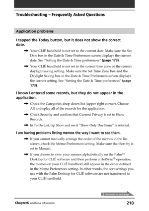 Page 210210Chapter6Additional information
Application problems
I tapped the Today button, but it does not show the correct
date.
,Your CLIÉ handheld is not set to the current date. Make sure the Set
Date box in the Date & Time Preferences screen displays the current
date. See “Setting the Date & Time preferences” (page 173).
,Your CLIÉ handheld is not set to the correct time zone or the correct
daylight saving setting. Make sure the Set Time Zone box and the
Daylight Saving box in the Date & Time Preferences...