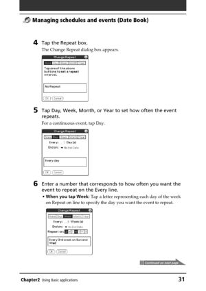 Page 31Chapter2Using Basic applications31
 Managing schedules and events (Date Book)
4Tap the Repeat box.
The Change Repeat dialog box appears.
5Tap Day, Week, Month, or Year to set how often the event
repeats.
For a continuous event, tap Day.
6Enter a number that corresponds to how often you want the
event to repeat on the Every line.
•When you tap Week: Tap a letter representing each day of the week
on Repeat on line to specify the day you want the event to repeat.
Continued on next page 