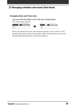 Page 39Chapter2Using Basic applications39
 Managing schedules and events (Date Book)
Changing Date and Time view
Tap and hold the date in the title bar of Date Book.
The current time appears.
When you release the stylus, the menu bar appears. If you want to avoid
displaying the menu when releasing the stylus, drag the stylus away from
the date indication after the current time appears.
b 