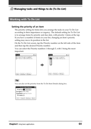 Page 64Chapter2Using basic applications64
 Managing tasks and things to do (To Do List)
Working with To Do List
Setting the priority of an item
The priority setting for items lets you arrange the tasks in your To Do List
according to their importance or urgency. The default setting for To Do List
is to arrange items by priority and due date, with priority 1 items at the top.
If you have a number of items in your list, changing an item’s priority
setting may move its position in the list.
On the To Do List...