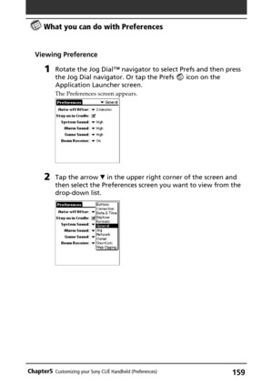 Page 159159Chapter5Customizing your Sony CLIÉ Handheld (Preferences)
Viewing Preference
1Rotate the Jog Dial™ navigator to select Prefs and then press
the Jog Dial navigator. Or tap the Prefs 
 icon on the
Application Launcher screen.
The Preferences screen appears.
2Tap the arrow V in the upper right corner of the screen and
then select the Preferences screen you want to view from the
drop-down list.
 What you can do with Preferences 